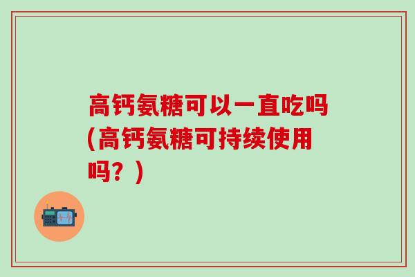 高钙氨糖可以一直吃吗(高钙氨糖可持续使用吗？)-第1张图片-氨糖科普网