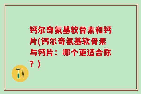 钙尔奇氨基软骨素和钙片(钙尔奇氨基软骨素与钙片:哪个更适合你?)-第1张图片-氨糖科普网 钙尔奇氨基软骨素和钙片(钙尔奇氨基软骨素与钙片:哪个更适合你?)-第1张图片-氨糖科普网