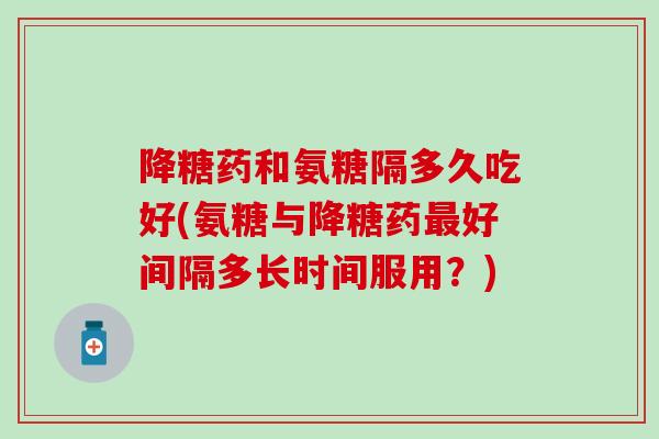 降糖药和氨糖隔多久吃好(氨糖与降糖药最好间隔多长时间服用?)-第1张图片-氨糖科普网 降糖药和氨糖隔多久吃好(氨糖与降糖药最好间隔多长时间服用?)-第1张图片-氨糖科普网