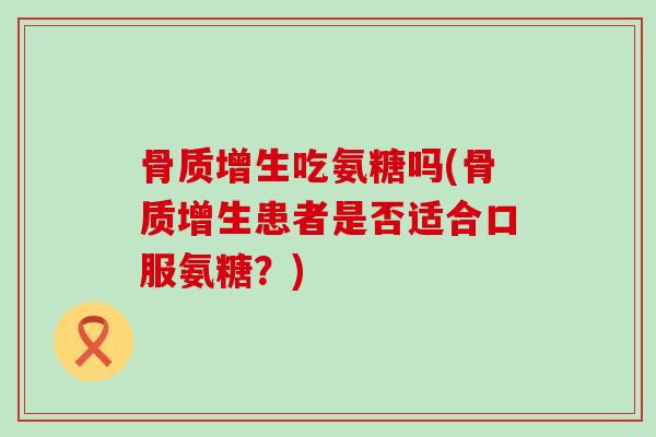 骨质增生吃氨糖吗(骨质增生患者是否适合口服氨糖?)-第1张图片-氨糖科普网 骨质增生吃氨糖吗(骨质增生患者是否适合口服氨糖?)-第1张图片-氨糖科普网