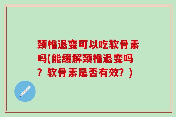 颈椎退变可以吃软骨素吗(能缓解颈椎退变吗?软骨素是否有效?)-第1张图片-氨糖科普网 颈椎退变可以吃软骨素吗(能缓解颈椎退变吗?软骨素是否有效?)-第1张图片-氨糖科普网