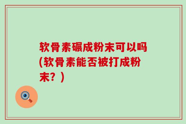 软骨素碾成粉末可以吗(软骨素能否被打成粉末?)-第1张图片-氨糖科普网 软骨素碾成粉末可以吗(软骨素能否被打成粉末?)-第1张图片-氨糖科普网