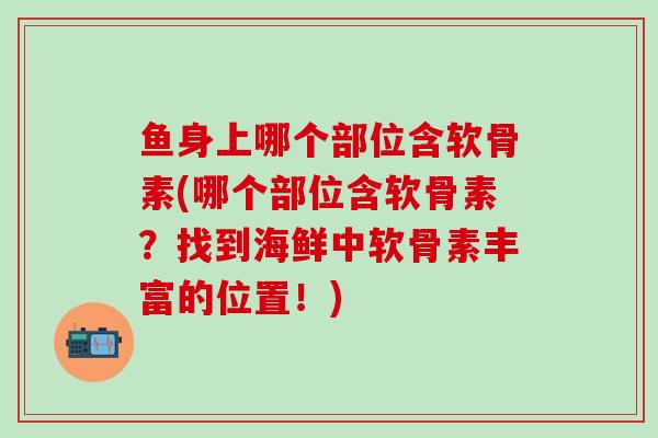 鱼身上哪个部位含软骨素(哪个部位含软骨素?找到海鲜中软骨素丰富的位置!)-第1张图片-氨糖科普网 鱼身上哪个部位含软骨素(哪个部位含软骨素?找到海鲜中软骨素丰富的位置!)-第1张图片-氨糖科普网