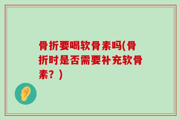 骨折要喝软骨素吗(骨折时是否需要补充软骨素?)-第1张图片-氨糖科普网 骨折要喝软骨素吗(骨折时是否需要补充软骨素?)-第1张图片-氨糖科普网