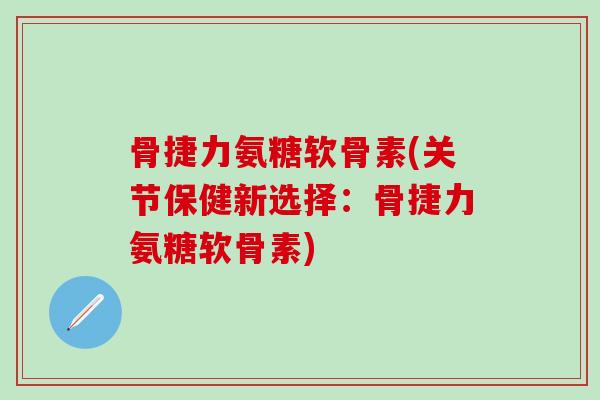 骨捷力氨糖软骨素(关节保健新选择:骨捷力氨糖软骨素)-第1张图片-氨糖科普网 骨捷力氨糖软骨素(关节保健新选择:骨捷力氨糖软骨素)-第1张图片-氨糖科普网