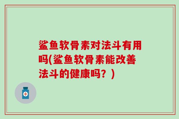 鲨鱼软骨素对法斗有用吗(鲨鱼软骨素能改善法斗的健康吗?)-第1张图片-氨糖科普网 鲨鱼软骨素对法斗有用吗(鲨鱼软骨素能改善法斗的健康吗?)-第1张图片-氨糖科普网