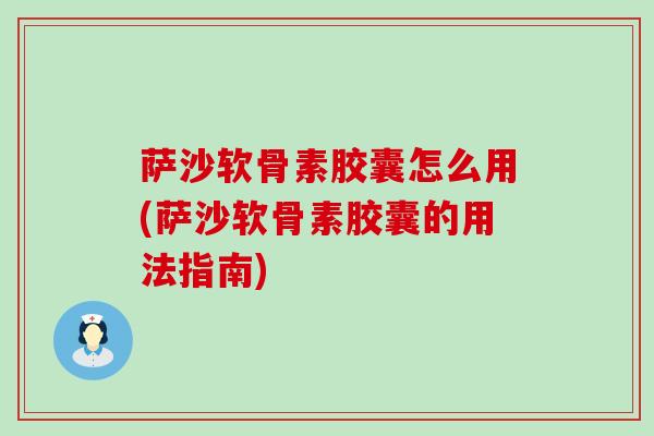 萨沙软骨素胶囊怎么用(萨沙软骨素胶囊的用法指南)-第1张图片-氨糖科普网