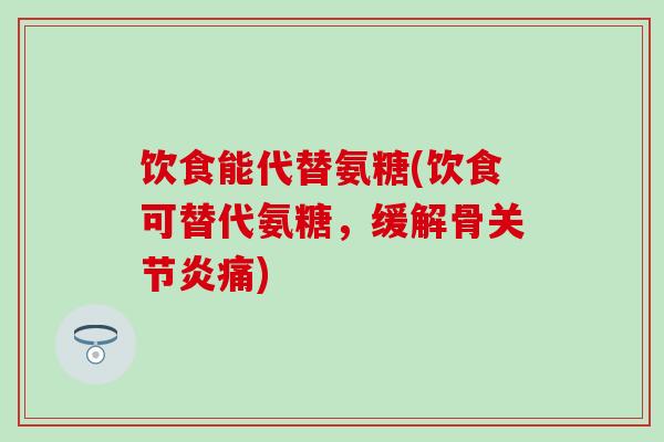 饮食能代替氨糖(饮食可替代氨糖,缓解骨关节炎痛)-第1张图片-氨糖科普网 饮食能代替氨糖(饮食可替代氨糖,缓解骨关节炎痛)-第1张图片-氨糖科普网