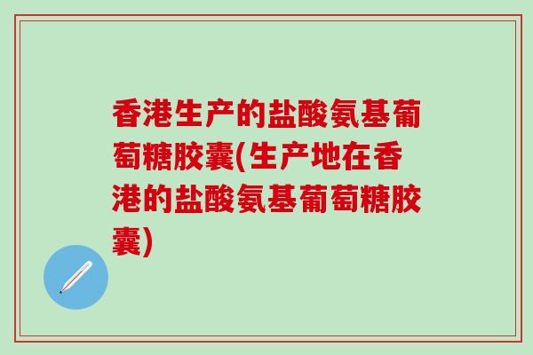 香港生产的盐酸氨基葡萄糖胶囊(生产地在香港的盐酸氨基葡萄糖胶囊)-第1张图片-氨糖科普网 香港生产的盐酸氨基葡萄糖胶囊(生产地在香港的盐酸氨基葡萄糖胶囊)-第1张图片-氨糖科普网
