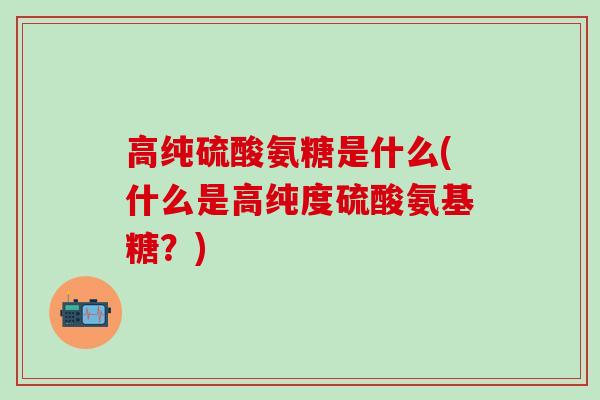 高纯硫酸氨糖是什么(什么是高纯度硫酸氨基糖?)-第1张图片-氨糖科普网 高纯硫酸氨糖是什么(什么是高纯度硫酸氨基糖?)-第1张图片-氨糖科普网