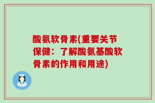 酸氨软骨素(重要关节保健:了解酸氨基酸软骨素的作用和用途)-第1张图片-氨糖科普网 酸氨软骨素(重要关节保健:了解酸氨基酸软骨素的作用和用途)-第1张图片-氨糖科普网