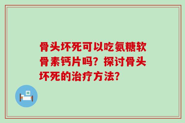 骨头坏死可以吃氨糖软骨素钙片吗?探讨骨头坏死的治疗方法?-第1张图片-氨糖科普网 骨头坏死可以吃氨糖软骨素钙片吗?探讨骨头坏死的治疗方法?-第1张图片-氨糖科普网
