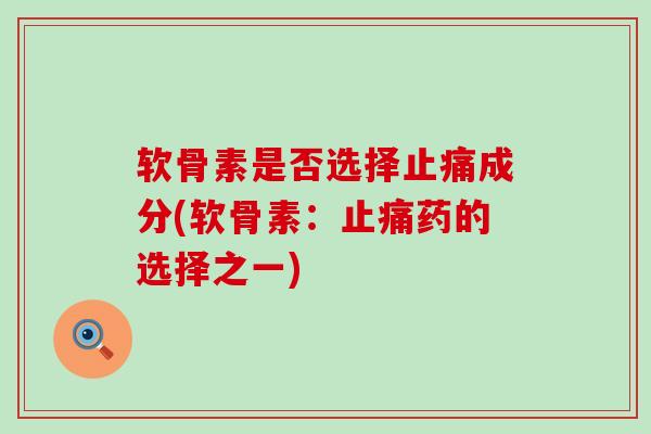 软骨素是否选择止痛成分(软骨素：止痛药的选择之一)-第1张图片-氨糖科普网