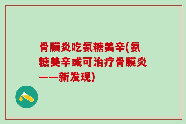 骨膜炎吃氨糖美辛(氨糖美辛或可治疗骨膜炎——新发现)-第1张图片-氨糖科普网 骨膜炎吃氨糖美辛(氨糖美辛或可治疗骨膜炎——新发现)-第1张图片-氨糖科普网