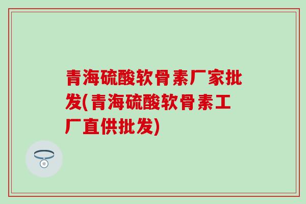青海硫酸软骨素厂家批发(青海硫酸软骨素工厂直供批发)-第1张图片-氨糖科普网 青海硫酸软骨素厂家批发(青海硫酸软骨素工厂直供批发)-第1张图片-氨糖科普网