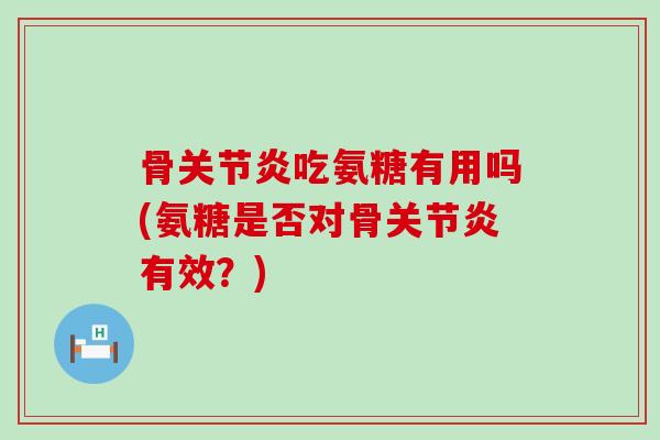 骨关节炎吃氨糖有用吗(氨糖是否对骨关节炎有效?)-第1张图片-氨糖科普网 骨关节炎吃氨糖有用吗(氨糖是否对骨关节炎有效?)-第1张图片-氨糖科普网