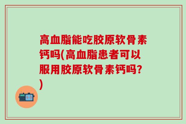 高血脂能吃胶原软骨素钙吗(高血脂患者可以服用胶原软骨素钙吗?)-第1张图片-氨糖科普网 高血脂能吃胶原软骨素钙吗(高血脂患者可以服用胶原软骨素钙吗?)-第1张图片-氨糖科普网