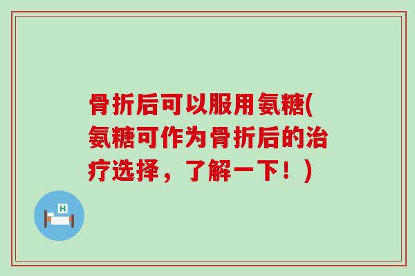骨折后可以服用氨糖(氨糖可作为骨折后的治疗选择,了解一下!)-第1张图片-氨糖科普网 骨折后可以服用氨糖(氨糖可作为骨折后的治疗选择,了解一下!)-第1张图片-氨糖科普网