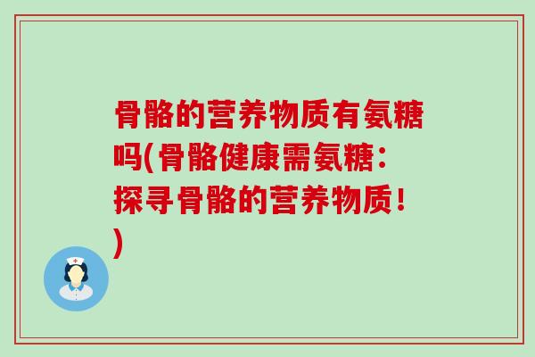 骨骼的营养物质有氨糖吗(骨骼健康需氨糖:探寻骨骼的营养物质!)-第1张图片-氨糖科普网 骨骼的营养物质有氨糖吗(骨骼健康需氨糖:探寻骨骼的营养物质!)-第1张图片-氨糖科普网