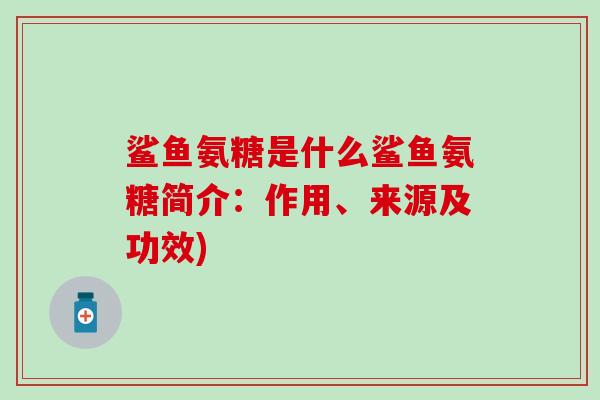 鲨鱼氨糖是什么鲨鱼氨糖简介:作用、来源及功效)-第1张图片-氨糖科普网 鲨鱼氨糖是什么鲨鱼氨糖简介:作用、来源及功效)-第1张图片-氨糖科普网