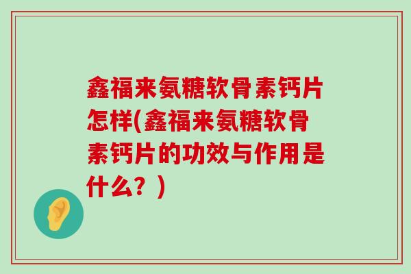鑫福来氨糖软骨素钙片怎样(鑫福来氨糖软骨素钙片的功效与作用是什么?)-第1张图片-氨糖科普网 鑫福来氨糖软骨素钙片怎样(鑫福来氨糖软骨素钙片的功效与作用是什么?)-第1张图片-氨糖科普网