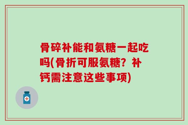 骨碎补能和氨糖一起吃吗(骨折可服氨糖?补钙需注意这些事项)-第1张图片-氨糖科普网 骨碎补能和氨糖一起吃吗(骨折可服氨糖?补钙需注意这些事项)-第1张图片-氨糖科普网