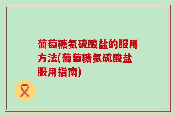 葡萄糖氨硫酸盐的服用方法(葡萄糖氨硫酸盐服用指南)-第1张图片-氨糖科普网 葡萄糖氨硫酸盐的服用方法(葡萄糖氨硫酸盐服用指南)-第1张图片-氨糖科普网
