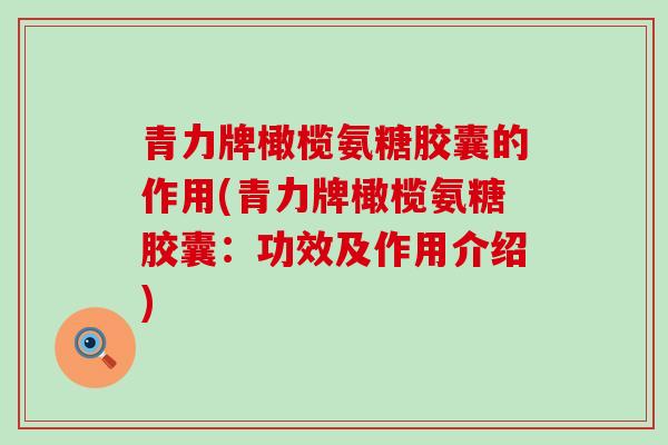 青力牌橄榄氨糖胶囊的作用(青力牌橄榄氨糖胶囊:功效及作用介绍)-第1张图片-氨糖科普网 青力牌橄榄氨糖胶囊的作用(青力牌橄榄氨糖胶囊:功效及作用介绍)-第1张图片-氨糖科普网