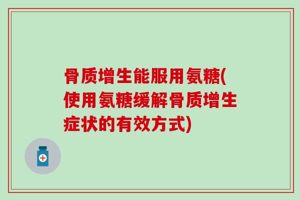 骨质增生能服用氨糖(使用氨糖缓解骨质增生症状的有效方式)-第1张图片-氨糖科普网 骨质增生能服用氨糖(使用氨糖缓解骨质增生症状的有效方式)-第1张图片-氨糖科普网