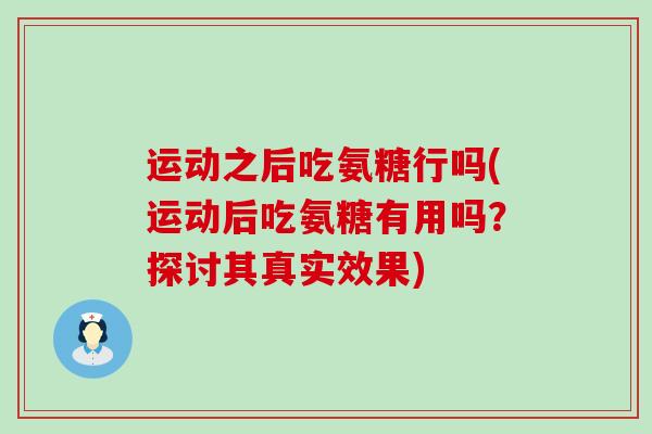 运动之后吃氨糖行吗(运动后吃氨糖有用吗？探讨其真实效果)-第1张图片-氨糖科普网