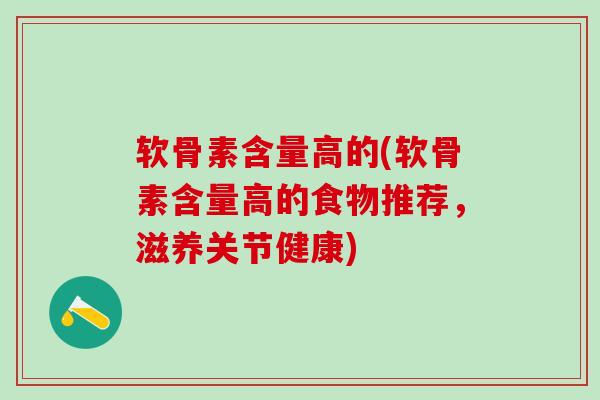 软骨素含量高的(软骨素含量高的食物推荐,滋养关节健康)-第1张图片-氨糖科普网 软骨素含量高的(软骨素含量高的食物推荐,滋养关节健康)-第1张图片-氨糖科普网