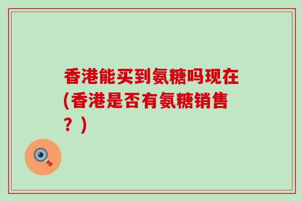香港能买到氨糖吗现在(香港是否有氨糖销售?)-第1张图片-氨糖科普网 香港能买到氨糖吗现在(香港是否有氨糖销售?)-第1张图片-氨糖科普网
