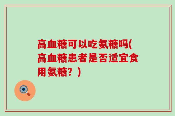 高血糖可以吃氨糖吗(高血糖患者是否适宜食用氨糖?)-第1张图片-氨糖科普网 高血糖可以吃氨糖吗(高血糖患者是否适宜食用氨糖?)-第1张图片-氨糖科普网