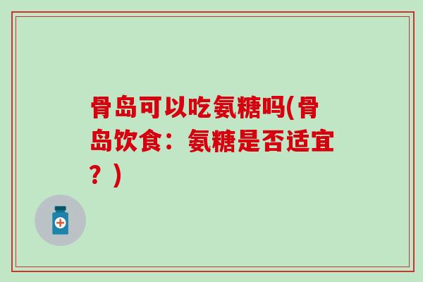 骨岛可以吃氨糖吗(骨岛饮食：氨糖是否适宜？)-第1张图片-氨糖科普网