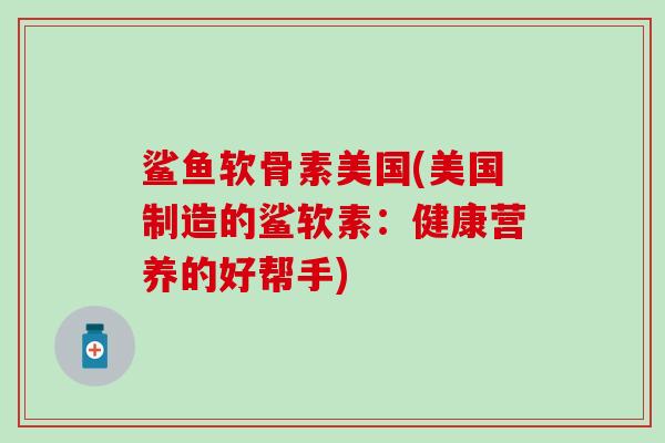 鲨鱼软骨素美国(美国制造的鲨软素:健康营养的好帮手)-第1张图片-氨糖科普网 鲨鱼软骨素美国(美国制造的鲨软素:健康营养的好帮手)-第1张图片-氨糖科普网