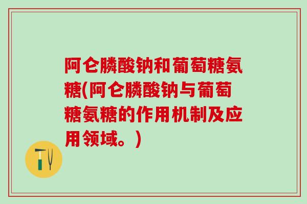 阿仑膦酸钠和葡萄糖氨糖(阿仑膦酸钠与葡萄糖氨糖的作用机制及应用领域。)-第1张图片-氨糖科普网 阿仑膦酸钠和葡萄糖氨糖(阿仑膦酸钠与葡萄糖氨糖的作用机制及应用领域。)-第1张图片-氨糖科普网