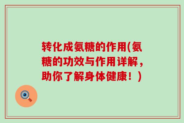 转化成氨糖的作用(氨糖的功效与作用详解,助你了解身体健康!)-第1张图片-氨糖科普网 转化成氨糖的作用(氨糖的功效与作用详解,助你了解身体健康!)-第1张图片-氨糖科普网