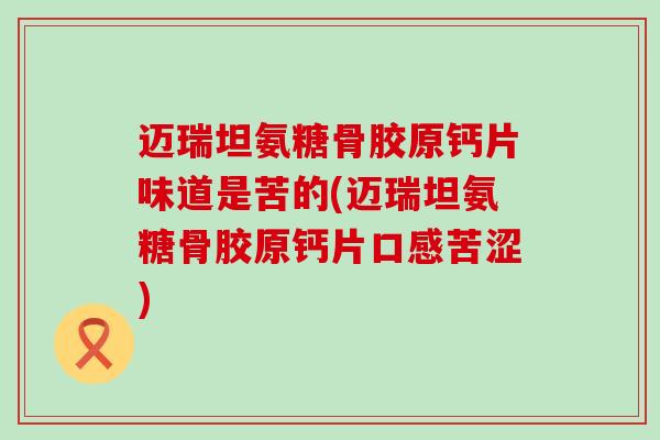 迈瑞坦氨糖骨胶原钙片味道是苦的(迈瑞坦氨糖骨胶原钙片口感苦涩)-第1张图片-氨糖科普网 迈瑞坦氨糖骨胶原钙片味道是苦的(迈瑞坦氨糖骨胶原钙片口感苦涩)-第1张图片-氨糖科普网