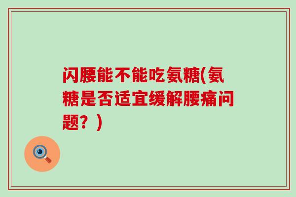 闪腰能不能吃氨糖(氨糖是否适宜缓解腰痛问题?)-第1张图片-氨糖科普网 闪腰能不能吃氨糖(氨糖是否适宜缓解腰痛问题?)-第1张图片-氨糖科普网