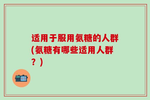 适用于服用氨糖的人群(氨糖有哪些适用人群?)-第1张图片-氨糖科普网 适用于服用氨糖的人群(氨糖有哪些适用人群?)-第1张图片-氨糖科普网