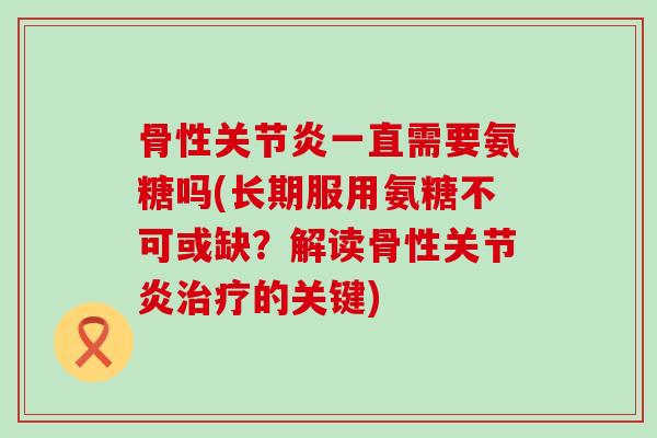骨性关节炎一直需要氨糖吗(长期服用氨糖不可或缺？解读骨性关节炎治疗的关键)-第1张图片-氨糖科普网
