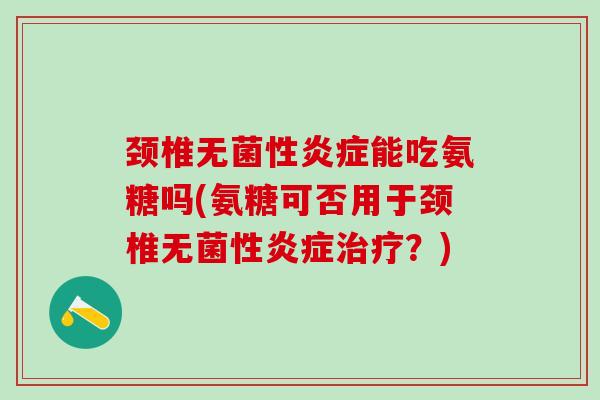 颈椎无菌性炎症能吃氨糖吗(氨糖可否用于颈椎无菌性炎症治疗?)-第1张图片-氨糖科普网 颈椎无菌性炎症能吃氨糖吗(氨糖可否用于颈椎无菌性炎症治疗?)-第1张图片-氨糖科普网