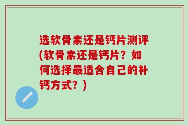 选软骨素还是钙片测评(软骨素还是钙片?如何选择最适合自己的补钙方式?)-第1张图片-氨糖科普网 选软骨素还是钙片测评(软骨素还是钙片?如何选择最适合自己的补钙方式?)-第1张图片-氨糖科普网