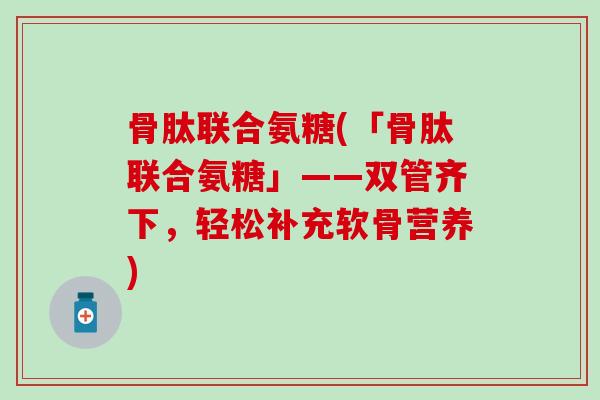 骨肽联合氨糖(「骨肽联合氨糖」——双管齐下,轻松补充软骨营养)-第1张图片-氨糖科普网 骨肽联合氨糖(「骨肽联合氨糖」——双管齐下,轻松补充软骨营养)-第1张图片-氨糖科普网