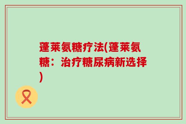 蓬莱氨糖疗法(蓬莱氨糖:治疗糖尿病新选择)-第1张图片-氨糖科普网 蓬莱氨糖疗法(蓬莱氨糖:治疗糖尿病新选择)-第1张图片-氨糖科普网