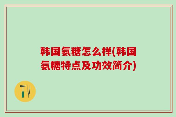 韩国氨糖怎么样(韩国氨糖特点及功效简介)-第1张图片-氨糖科普网 韩国氨糖怎么样(韩国氨糖特点及功效简介)-第1张图片-氨糖科普网