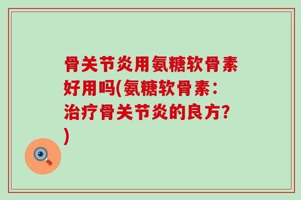 骨关节炎用氨糖软骨素好用吗(氨糖软骨素：治疗骨关节炎的良方？)-第1张图片-氨糖科普网