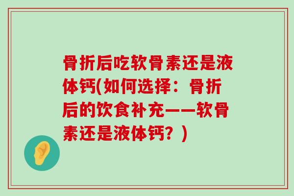 骨折后吃软骨素还是液体钙(如何选择：骨折后的饮食补充——软骨素还是液体钙？)-第1张图片-氨糖科普网