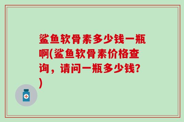 鲨鱼软骨素多少钱一瓶啊(鲨鱼软骨素价格查询,请问一瓶多少钱?)-第1张图片-氨糖科普网 鲨鱼软骨素多少钱一瓶啊(鲨鱼软骨素价格查询,请问一瓶多少钱?)-第1张图片-氨糖科普网