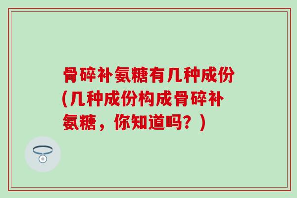 骨碎补氨糖有几种成份(几种成份构成骨碎补氨糖,你知道吗?)-第1张图片-氨糖科普网 骨碎补氨糖有几种成份(几种成份构成骨碎补氨糖,你知道吗?)-第1张图片-氨糖科普网